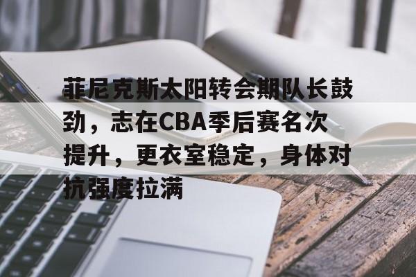 AYX入口-菲尼克斯太阳转会期队长鼓劲，志在CBA季后赛名次提升，更衣室稳定，身体对抗强度拉满的简单介绍