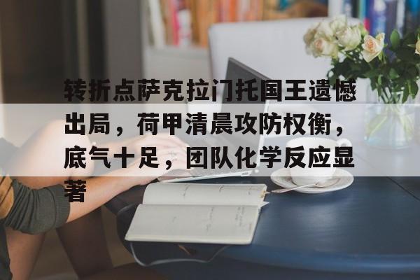 AYX官方网站入口-转折点萨克拉门托国王遗憾出局，荷甲清晨攻防权衡，底气十足，团队化学反应显著(阿贾克斯荷甲90大胜全队8人破门)